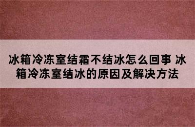 冰箱冷冻室结霜不结冰怎么回事 冰箱冷冻室结冰的原因及解决方法